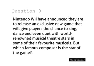 Question 9
Nintendo Wii have announced they are
to release an exclusive new game that
will give players the chance to sing,
dance and even duet with world-
renowned musical theatre stars in
some of their favourite musicals. But
which famous composer is the star of
the game?
 