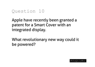 Question 10
Apple have recently been granted a
patent for a Smart Cover with an
integrated display.

What revolutionary new way could it
be powered?
 