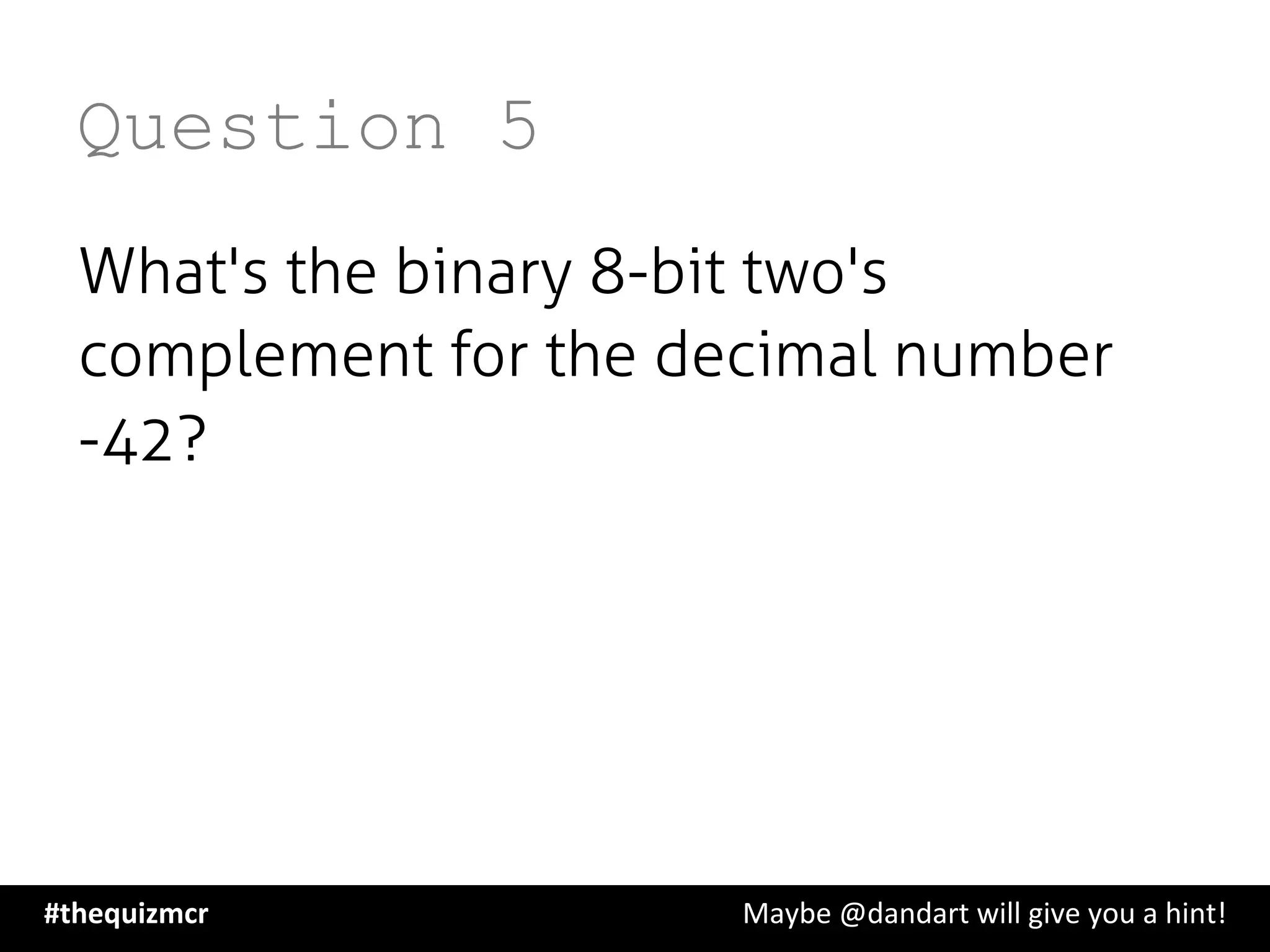 Question 5
What's the binary 8-bit two's
complement for the decimal number
-42?
#thequizmcr 	
   	
   	
   	
   	
   	
   	
   	
   	
  Maybe	
  @dandart	
  will	
  give	
  you	
  a	
  hint!	
  
 