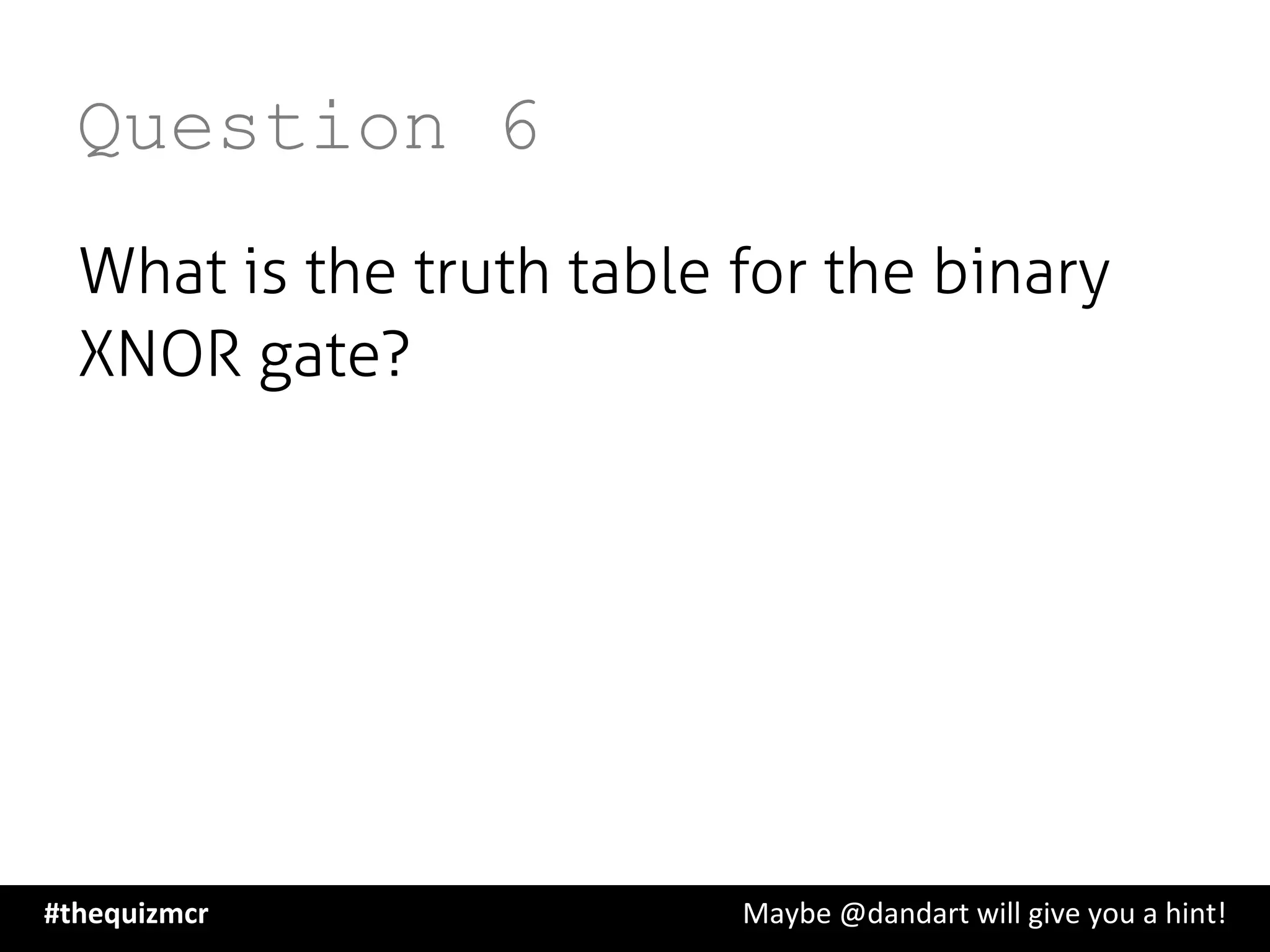 Question 6
What is the truth table for the binary
XNOR gate?
#thequizmcr 	
   	
   	
   	
   	
   	
   	
   	
   	
  Maybe	
  @dandart	
  will	
  give	
  you	
  a	
  hint!	
  
 