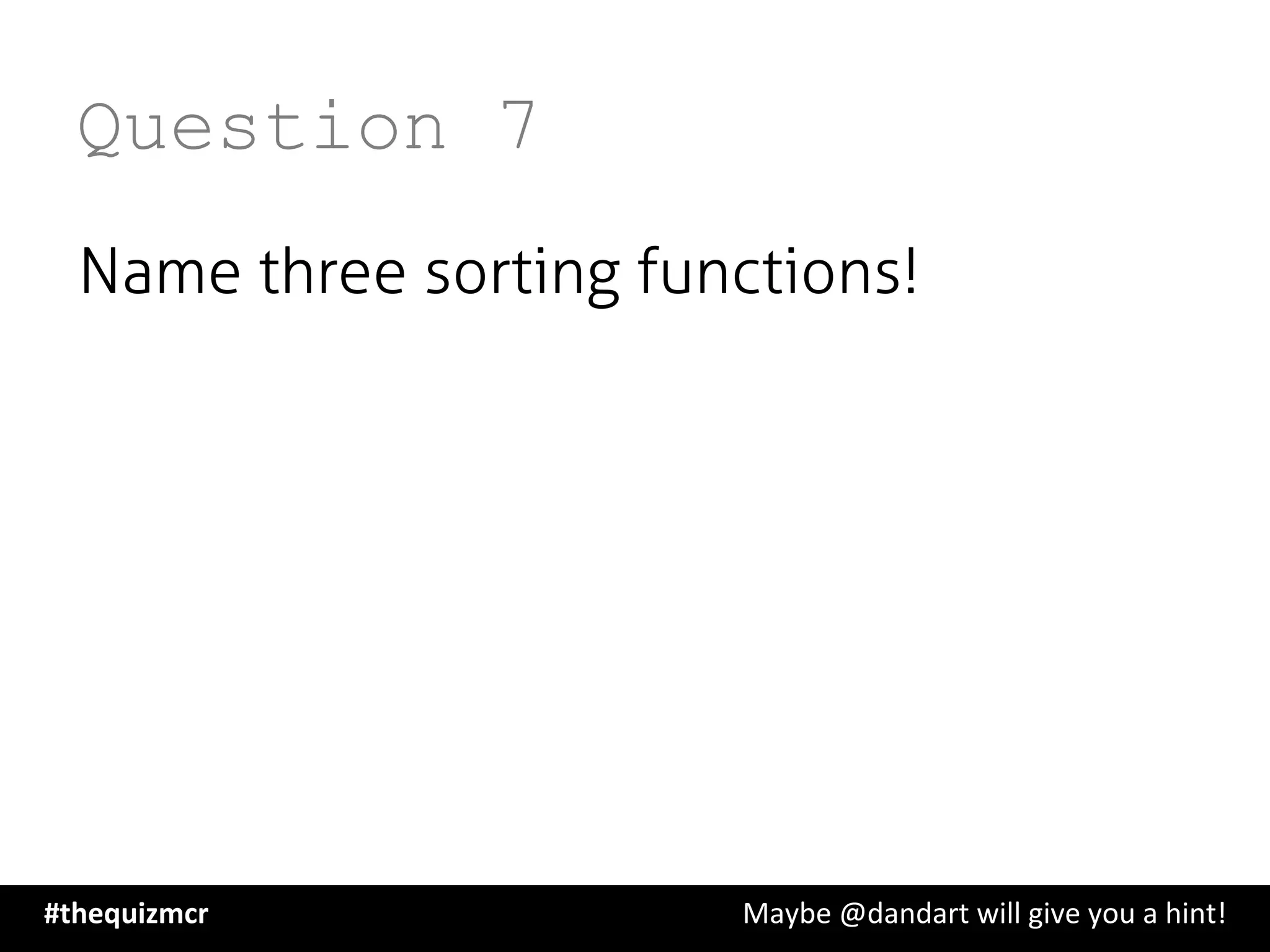 Question 7
Name three sorting functions!
#thequizmcr 	
   	
   	
   	
   	
   	
   	
   	
   	
  Maybe	
  @dandart	
  will	
  give	
  you	
  a	
  hint!	
  
 