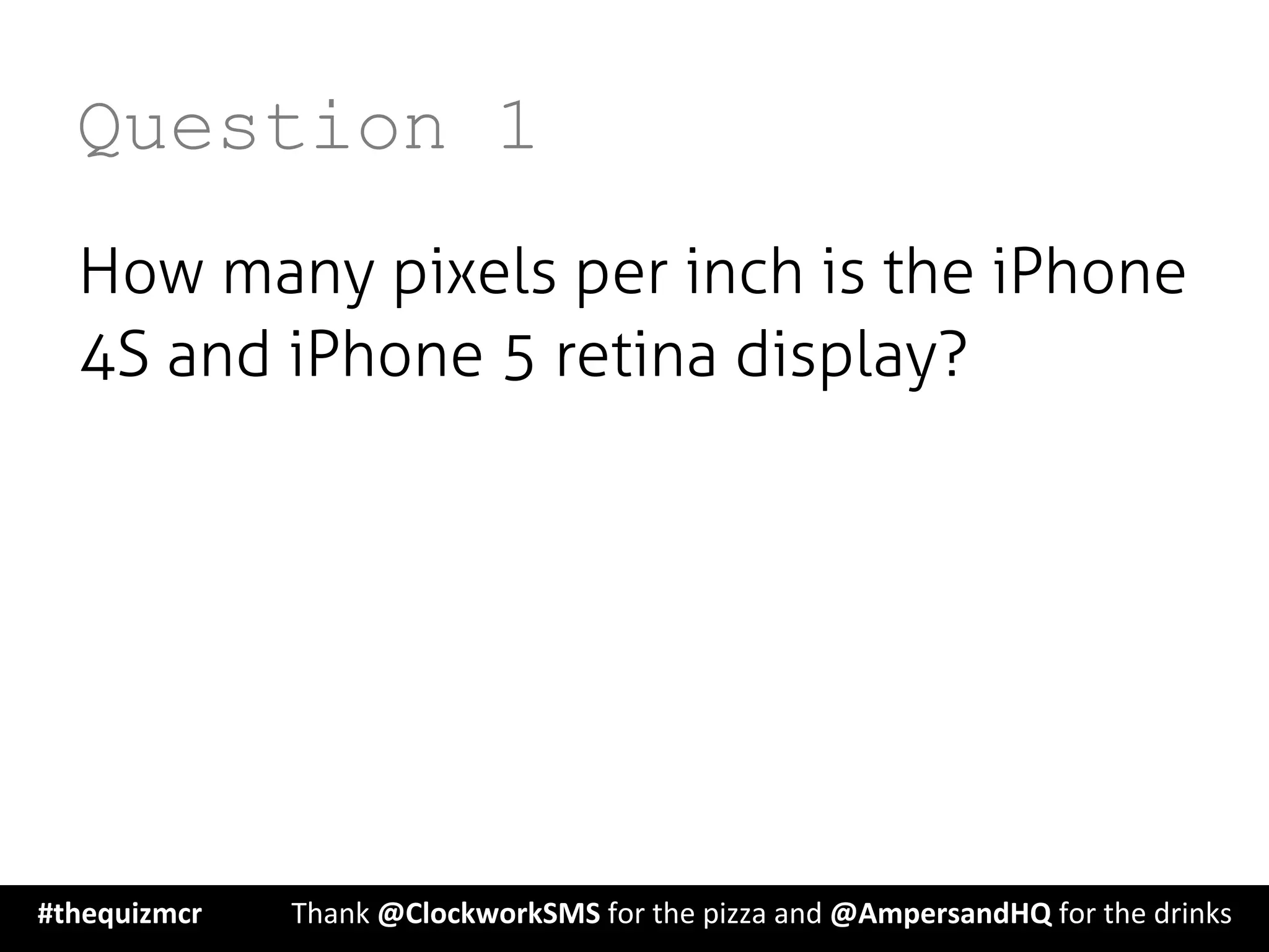 Question 1
How many pixels per inch is the iPhone
4S and iPhone 5 retina display?
#thequizmcr 	
   	
  Thank	
  @ClockworkSMS	
  for	
  the	
  pizza	
  and	
  @AmpersandHQ	
  for	
  the	
  drinks	
  
 