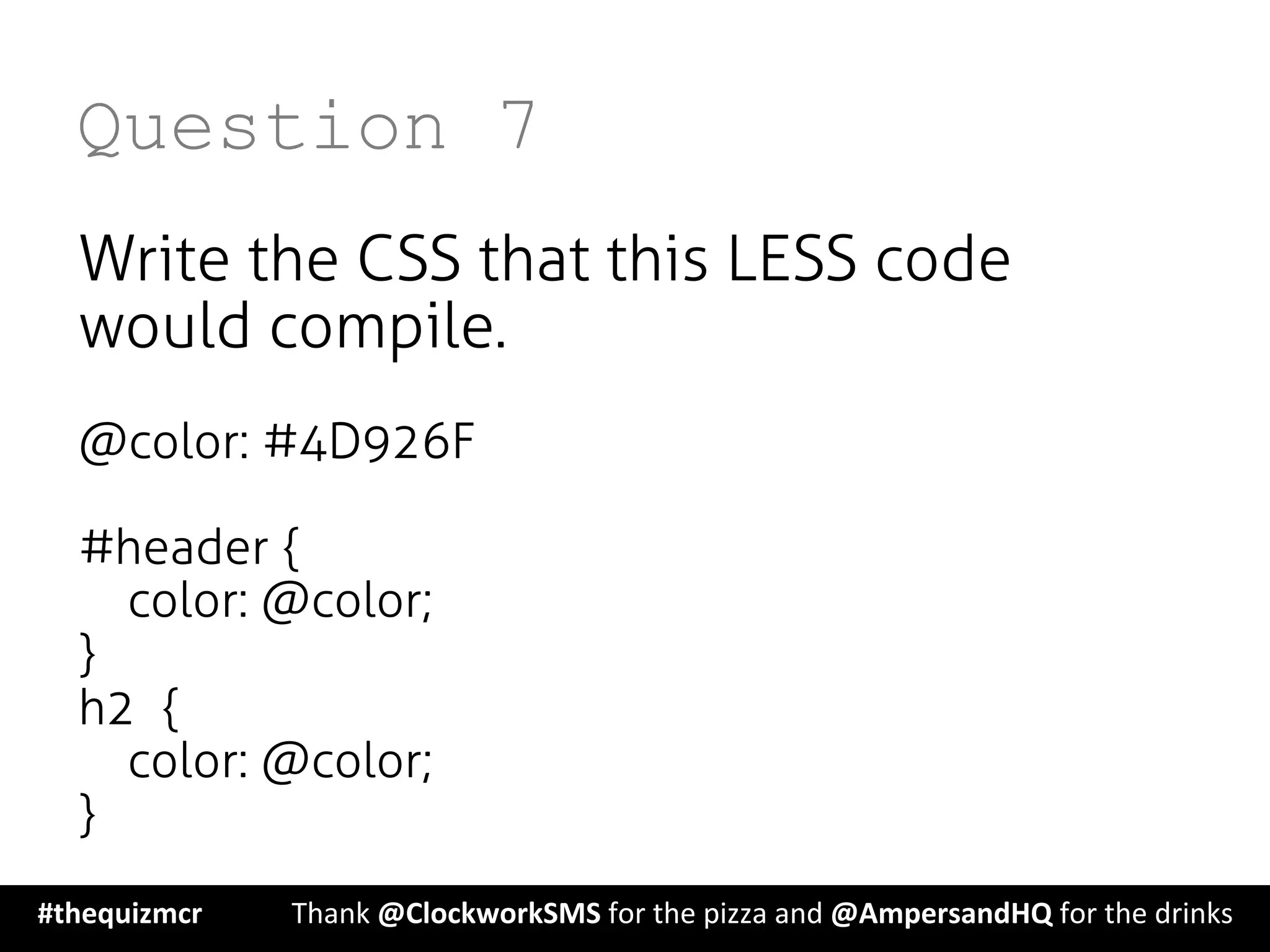 Question 7
Write the CSS that this LESS code
would compile.
@color: #4D926F
#header {
color: @color;
}
h2 {
color: @color;
}
#thequizmcr 	
   	
  Thank	
  @ClockworkSMS	
  for	
  the	
  pizza	
  and	
  @AmpersandHQ	
  for	
  the	
  drinks	
  
 