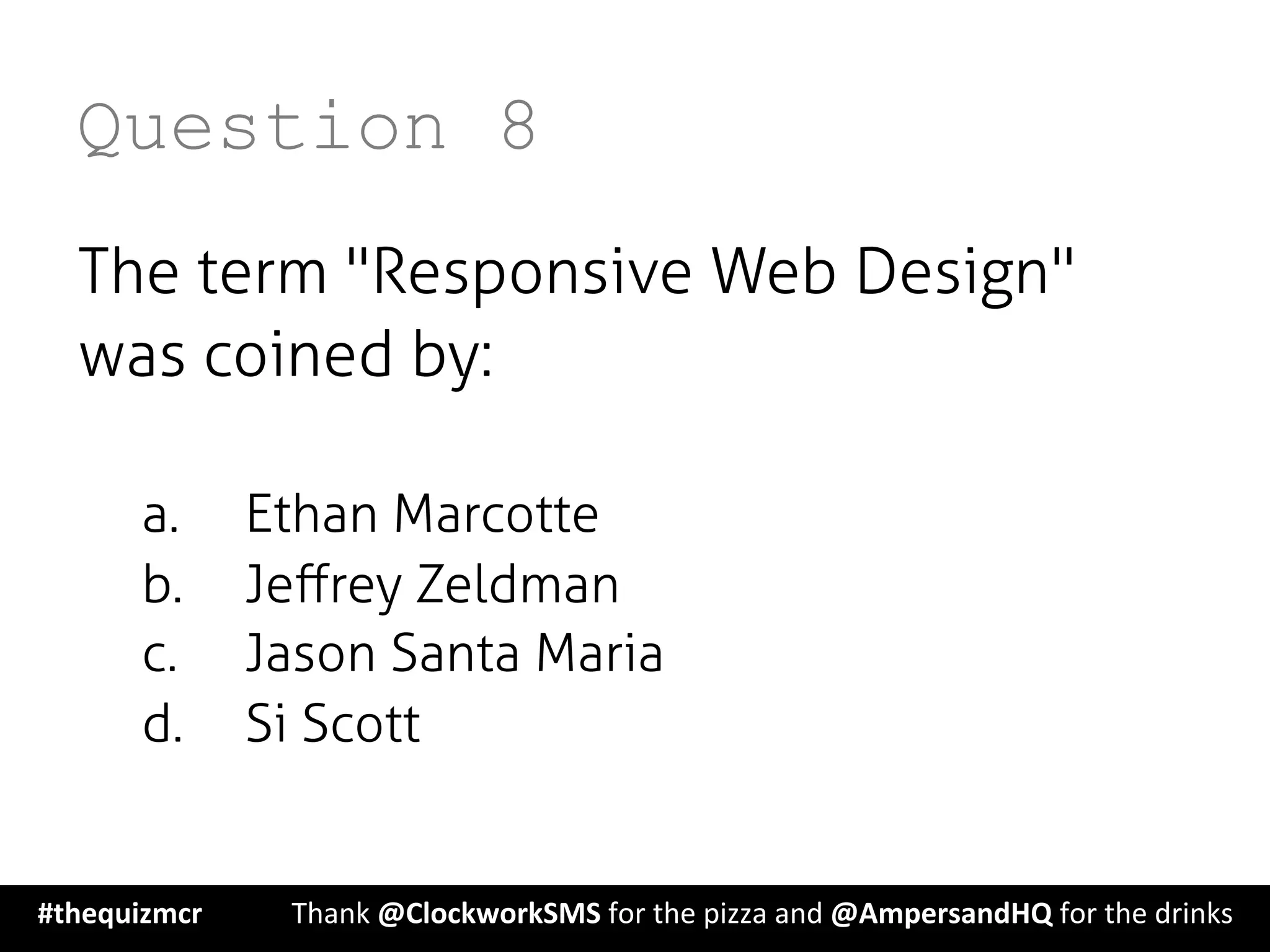 Question 8
The term "Responsive Web Design"
was coined by:
a.  Ethan Marcotte
b.  Jeﬀrey Zeldman
c.  Jason Santa Maria
d.  Si Scott
#thequizmcr 	
   	
  Thank	
  @ClockworkSMS	
  for	
  the	
  pizza	
  and	
  @AmpersandHQ	
  for	
  the	
  drinks	
  
 