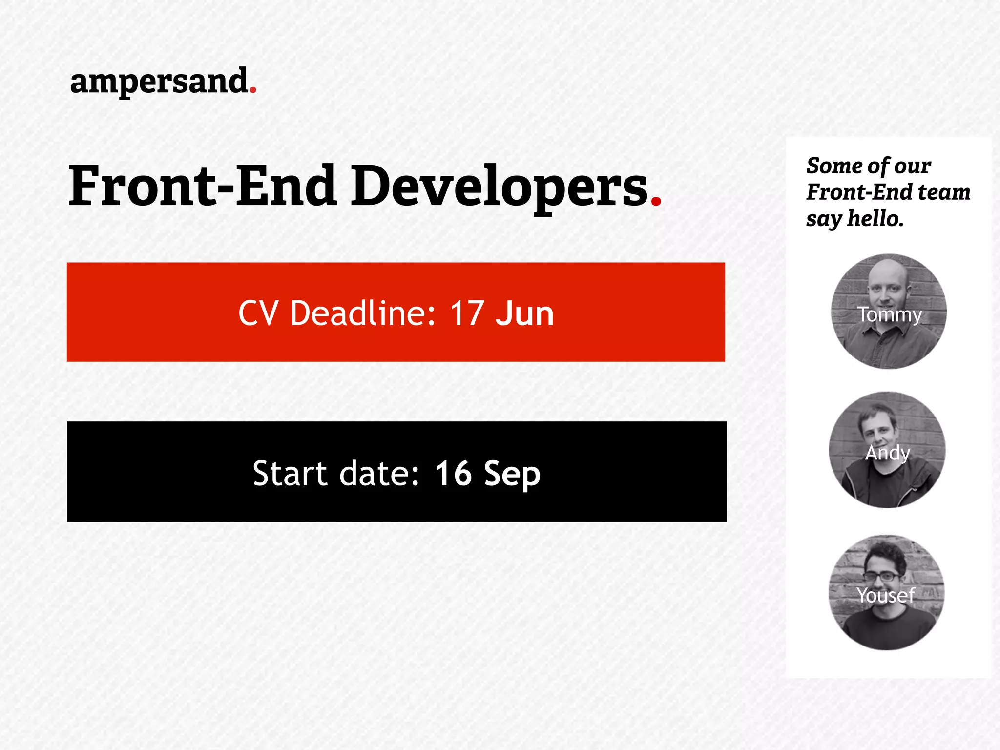 Ongoing…
Some of our
Front-End team
say hello.
Tommy
Andy
Yousef
CV Deadline: 17 Jun
Start date: 16 Sep
Front-End Developers.
 
