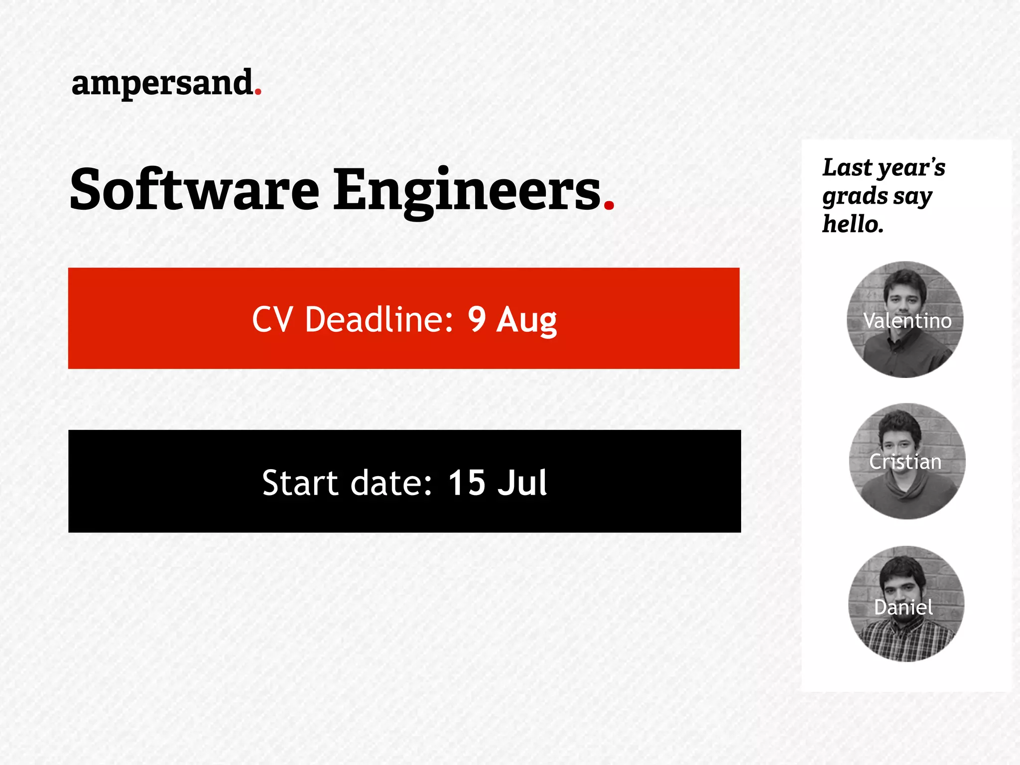 Valentino
Cristian
Daniel
Software Engineers.
Last year’s
grads say
hello.
CV Deadline: 9 Aug
Start date: 15 Jul
 