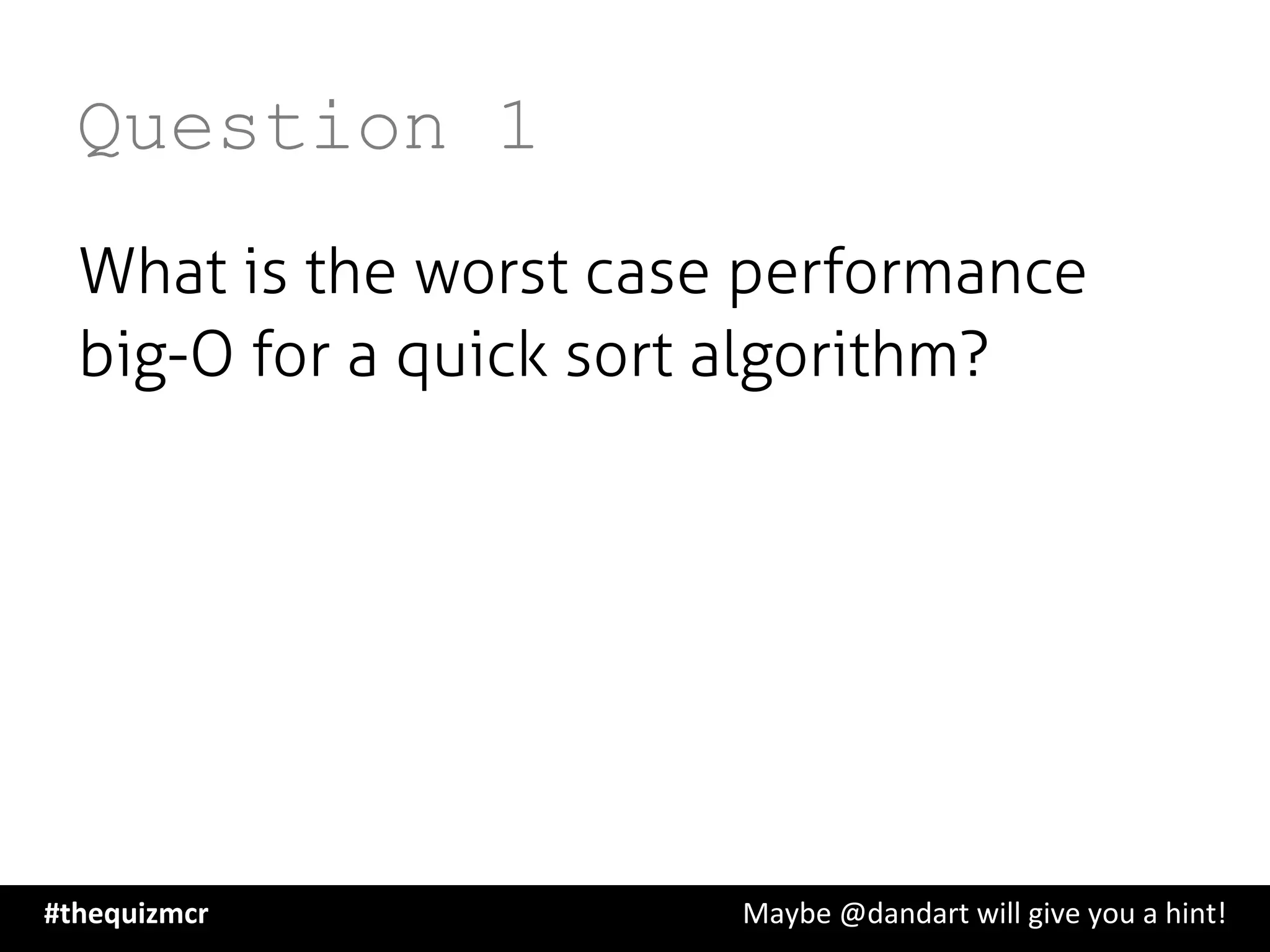 Question 1
What is the worst case performance
big-O for a quick sort algorithm?
#thequizmcr 	
   	
   	
   	
   	
   	
   	
   	
   	
  Maybe	
  @dandart	
  will	
  give	
  you	
  a	
  hint!	
  
 