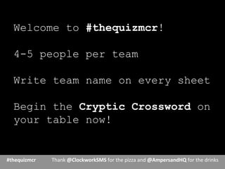 Welcome to #thequizmcr!
4-5 people per team
Write team name on every sheet
Begin the Cryptic Crossword on
your table now!
#thequizmcr 	
   	
  Thank	
  @ClockworkSMS	
  for	
  the	
  pizza	
  and	
  @AmpersandHQ	
  for	
  the	
  drinks	
  
	
  
 