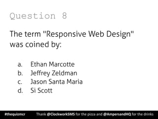 Question 8
The term "Responsive Web Design"
was coined by:
a.  Ethan Marcotte
b.  Jeﬀrey Zeldman
c.  Jason Santa Maria
d.  Si Scott
#thequizmcr 	
   	
  Thank	
  @ClockworkSMS	
  for	
  the	
  pizza	
  and	
  @AmpersandHQ	
  for	
  the	
  drinks	
  
 