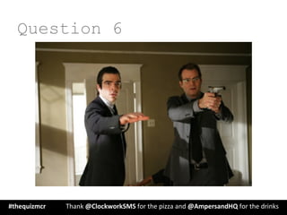 Question 6
#thequizmcr 	
   	
  Thank	
  @ClockworkSMS	
  for	
  the	
  pizza	
  and	
  @AmpersandHQ	
  for	
  the	
  drinks	
  
 