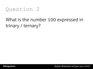 Question 2
What is the number 100 expressed in
trinary / ternary?
#thequizmcr 	
   	
   	
   	
   	
   	
   	
   	
   	
  Maybe	
  @dandart	
  will	
  give	
  you	
  a	
  hint!	
  
 