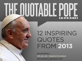 The	
  Quotable	
  Pope	
  Francis:	
  A	
  Presentation	
  	
  	
  
12	
  Inspiring	
  Quotes	
  from	
  2013	
  	
  	
  
Edahn	
  Small	
  |	
  Visuali.se	
  Presentation	
  Design	
  |	
  
Edahn.Small@Gmail.com
 