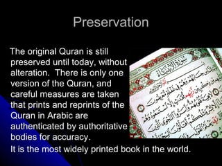 PPrreesseerrvvaattiioonn 
TThhee oorriiggiinnaall QQuurraann iiss ssttiillll 
pprreesseerrvveedd uunnttiill ttooddaayy,, wwiitthhoouutt 
aalltteerraattiioonn.. TThheerree iiss oonnllyy oonnee 
vveerrssiioonn ooff tthhee QQuurraann,, aanndd 
ccaarreeffuull mmeeaassuurreess aarree ttaakkeenn 
tthhaatt pprriinnttss aanndd rreepprriinnttss ooff tthhee 
QQuurraann iinn AArraabbiicc aarree 
aauutthheennttiiccaatteedd bbyy aauutthhoorriittaattiivvee 
bbooddiieess ffoorr aaccccuurraaccyy.. 
It is the most widely printed book in the world. 
 