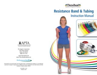 Resistance Band & Tubing
                                                                                                                   Instruction Manual




                                   The Hygenic Corporation
                                     1245 Home Avenue
                                      Akron, OH 44310
                                       (800) 321-2135
                                  www.Thera-Band.com
                               www.Thera-BandAcademy.com

                                                                  ®

Thera-Band®, the Color Pyramid®, the Associated Colors®, and Performance Health Inc.® are trademarks
owned by The Hygenic Corporationor its affiliates and may be registered in the United States and other
                               countries. All rights reserved. ©2012.

                                          22136 REV 1 5/12
                                           Printed in USA
 