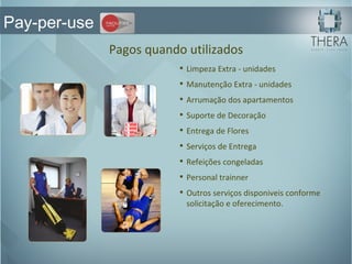 Pagos quando utilizados Limpeza Extra - unidades Manutenção Extra - unidades Arrumação dos apartamentos Suporte de Decoração Entrega de Flores Serviços de Entrega Refeições congeladas Personal trainner Outros serviços disponiveis conforme solicitação e oferecimento. Pay-per-use 