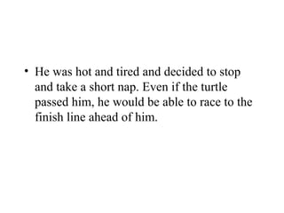 • He was hot and tired and decided to stop
and take a short nap. Even if the turtle
passed him, he would be able to race to the
finish line ahead of him.