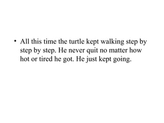 • All this time the turtle kept walking step by
step by step. He never quit no matter how
hot or tired he got. He just kept going.