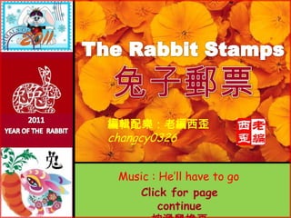The Rabbit Stamps兔子郵票 2011 YEAR OF THE  RABBIT  編輯配樂：老編西歪 changcy0326 Music : He’ll have to go Click for page continue 按滑鼠換頁  