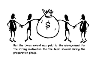 But the bonus award was paid to the management for
the strong motivation the the team showed during the
preparation phase.
 
