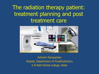 The radiation therapy patient:
treatment planning and post
treatment care
Ashwini Narayankar
Reader, Department of Prosthodontics
S B Patil Dental college, Bidar
 