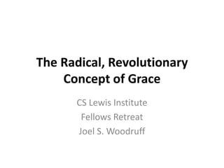 The Radical, Revolutionary
    Concept of Grace
      CS Lewis Institute
       Fellows Retreat
      Joel S. Woodruff
 