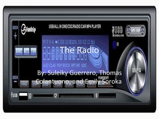 The Radio By: Suleiky Guerrero, Thomas Colantuono, and Emily Soroka  