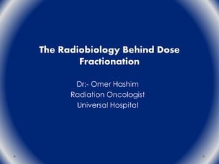 The Radiobiology Behind Dose
Fractionation
Dr:- Omer Hashim
Radiation Oncologist
Universal Hospital
 