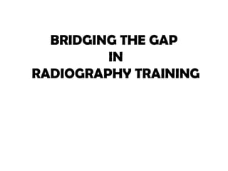 BRIDGING THE GAP
IN
RADIOGRAPHY TRAINING
 