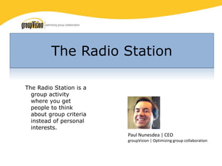 Thought Leadership sessions 
Paul Nunesdea | CEO groupVision | Optimizing group collaboration 
The Radio Station is a group activity where you get people to think about group criteria instead of personal interests. 
The Radio Station  