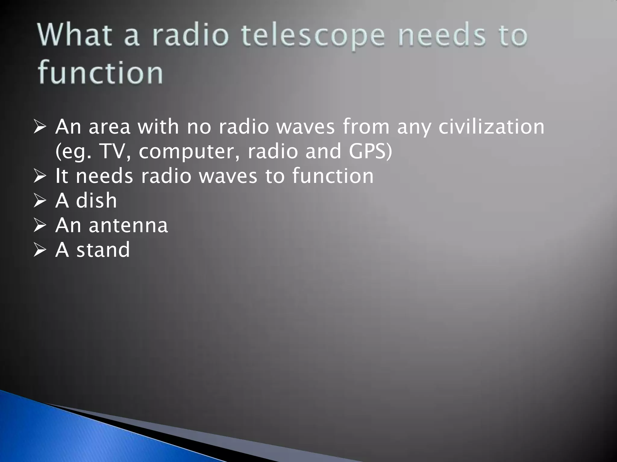  An area with no radio waves from any civilization
  (eg. TV, computer, radio and GPS)
 It needs radio waves to function
 A dish
 An antenna
 A stand
 