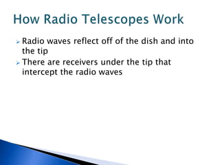  Radio waves reflect off of the dish and into
  the tip
 There are receivers under the tip that
  intercept the radio waves
 