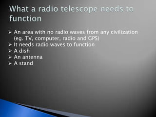  An area with no radio waves from any civilization
  (eg. TV, computer, radio and GPS)
 It needs radio waves to function
 A dish
 An antenna
 A stand
 