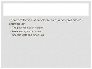 • There are three distinct elements of a comprehensive
examination
• The patient’s health history
• A relevant systems review
• Specific tests and measures
 