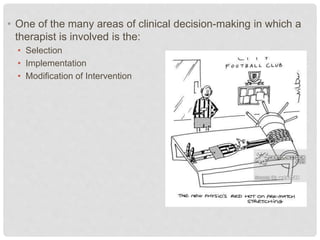 • One of the many areas of clinical decision-making in which a
therapist is involved is the:
• Selection
• Implementation
• Modification of Intervention
 
