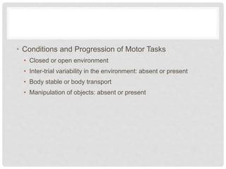 • Conditions and Progression of Motor Tasks
• Closed or open environment
• Inter-trial variability in the environment: absent or present
• Body stable or body transport
• Manipulation of objects: absent or present
 
