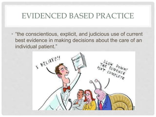 EVIDENCED BASED PRACTICE
• “the conscientious, explicit, and judicious use of current
best evidence in making decisions about the care of an
individual patient.”
 