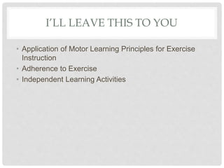 I’LL LEAVE THIS TO YOU
• Application of Motor Learning Principles for Exercise
Instruction
• Adherence to Exercise
• Independent Learning Activities
 