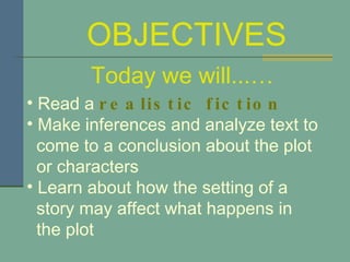 Read a  realistic fiction Make inferences and analyze text to  come to a conclusion about the plot  or characters Learn about how the setting of a  story may affect what happens in  the plot OBJECTIVES Today we will...… 