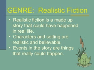 GENRE:  Realistic Fiction Realistic fiction is a made up  story that could have happened  in real life. Characters and setting are  realistic and believable.  Events in the story are things  that really could happen. 
