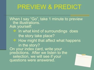 PREVIEW & PREDICT When I say “Go”, take 1 minute to preview the illustrations.  Ask yourself: In what kind of surroundings  does  the story take place? How might that affect what happens  in the story? On your index card, write your predictions.  After we listen to the selection, we will see if your  questions were answered.  