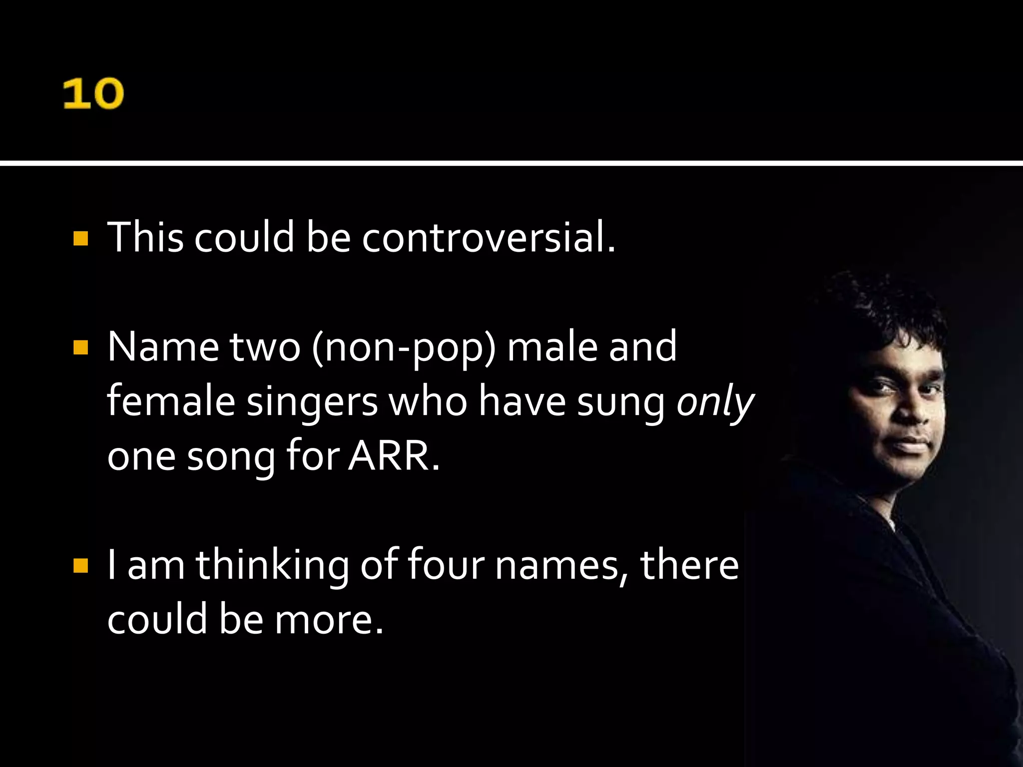    This could be controversial.

   Name two (non-pop) male and
    female singers who have sung only
    one song for ARR.

   I am thinking of four names, there
    could be more.
 