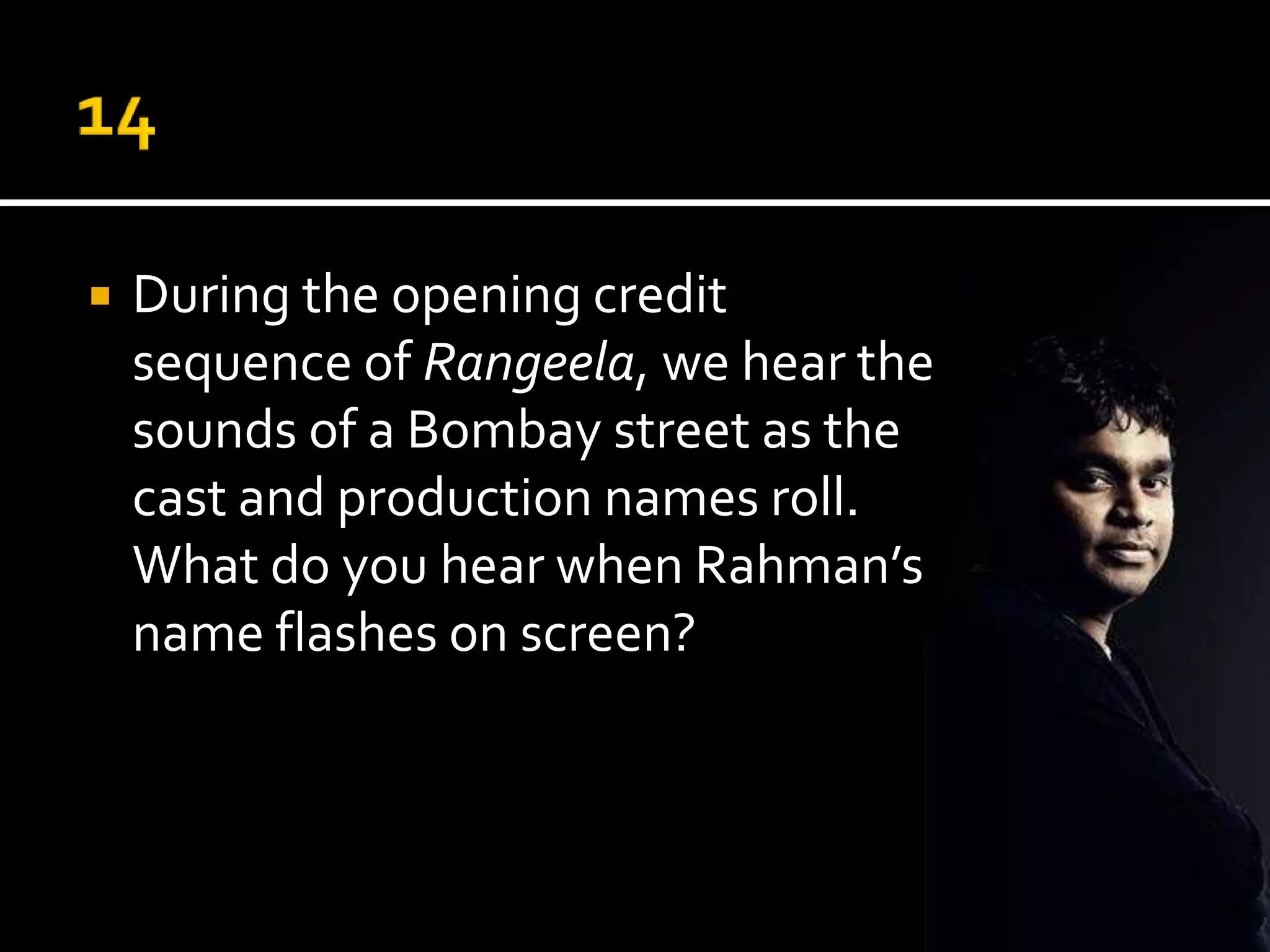    During the opening credit
    sequence of Rangeela, we hear the
    sounds of a Bombay street as the
    cast and production names roll.
    What do you hear when Rahman’s
    name flashes on screen?
 