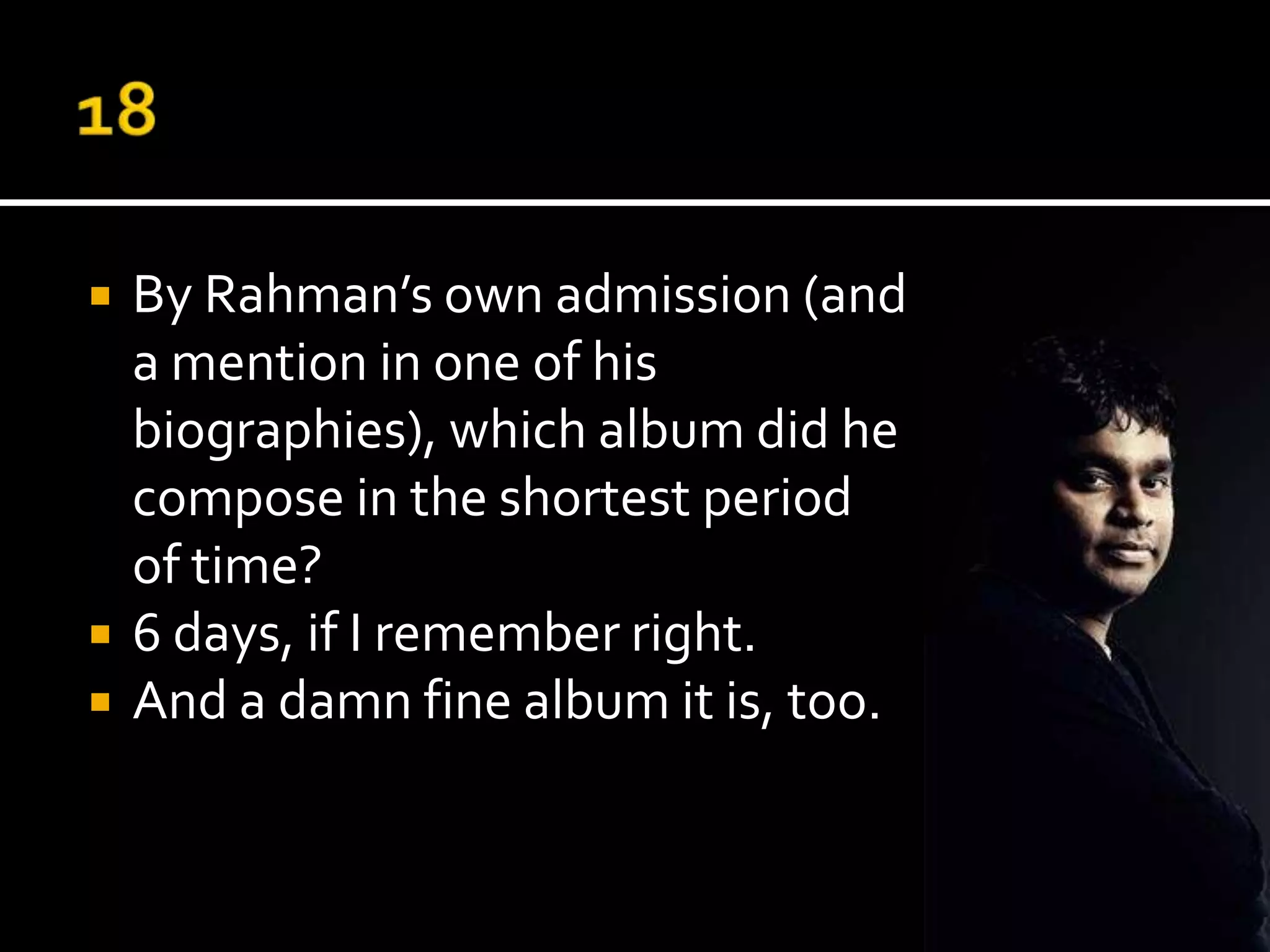    By Rahman’s own admission (and
    a mention in one of his
    biographies), which album did he
    compose in the shortest period
    of time?
   6 days, if I remember right.
   And a damn fine album it is, too.
 