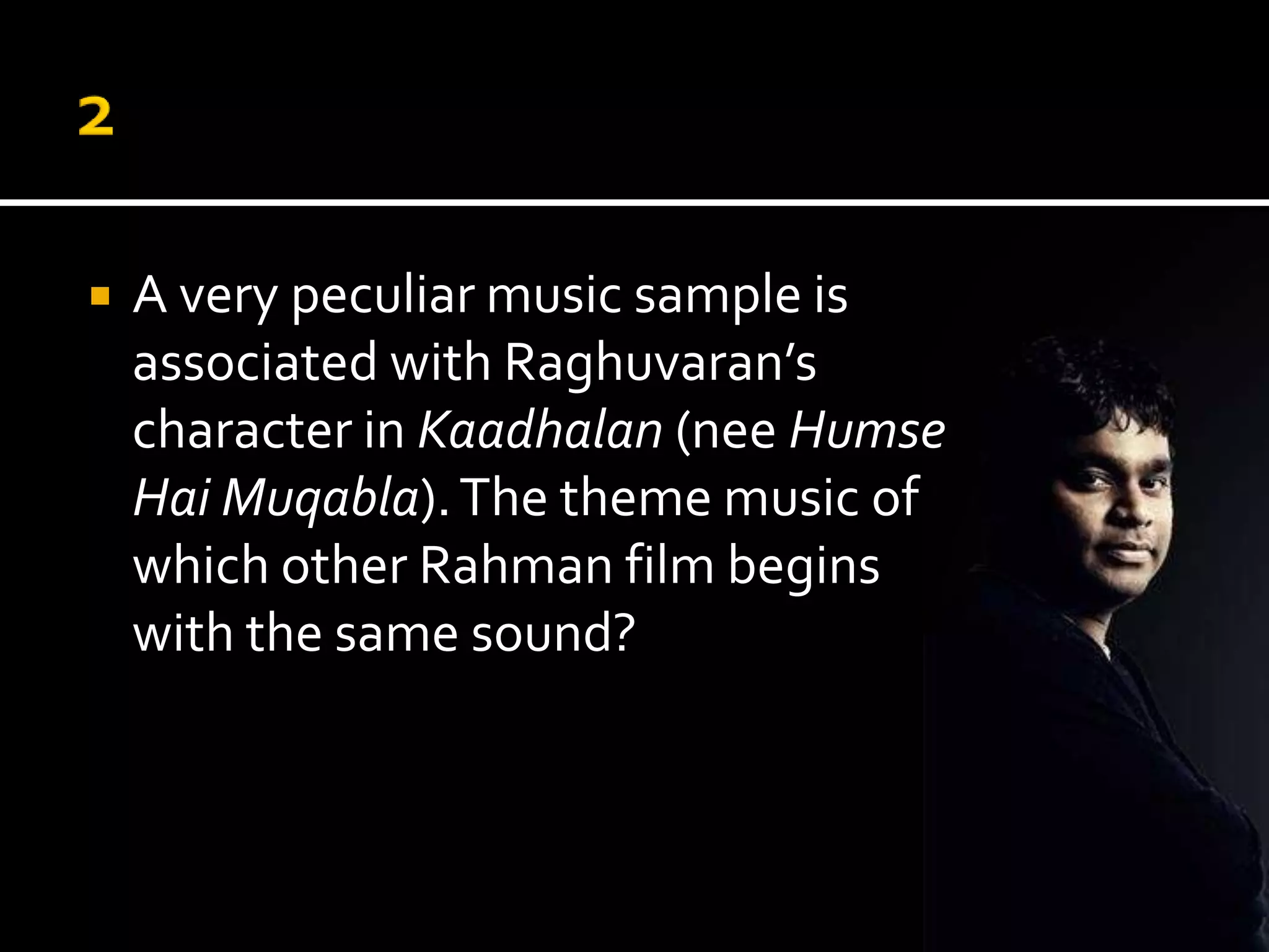    A very peculiar music sample is
    associated with Raghuvaran’s
    character in Kaadhalan (Humse Hai
    Muqabla). The theme music of
    which other Rahman film begins
    with the same sound?
 