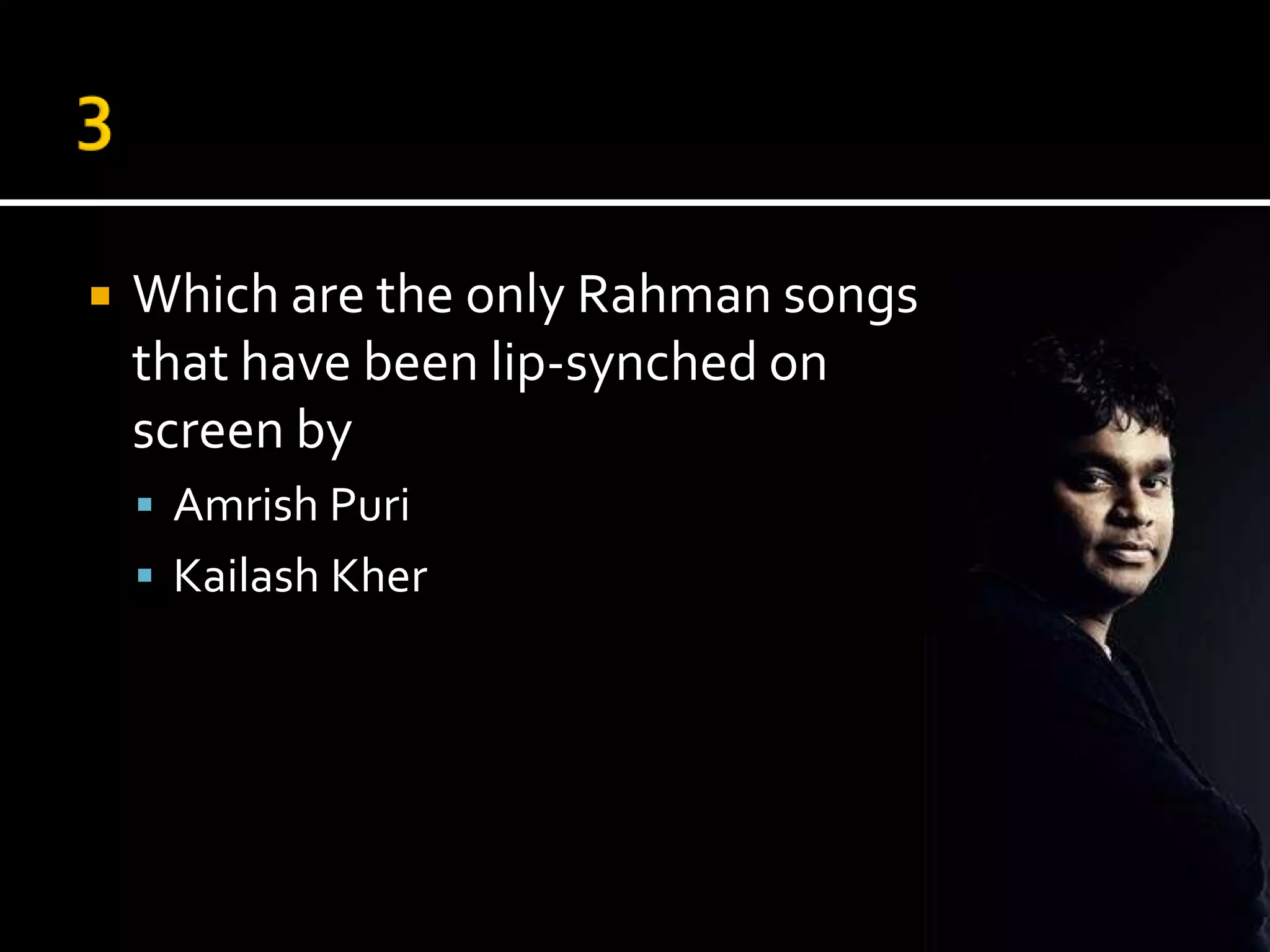    Which are the only Rahman songs
    that have been lip-synched on
    screen by
     Amrish Puri
     Kailash Kher
 