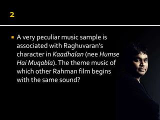    A very peculiar music sample is
    associated with Raghuvaran’s
    character in Kaadhalan (Humse Hai
    Muqabla). The theme music of
    which other Rahman film begins
    with the same sound?
 