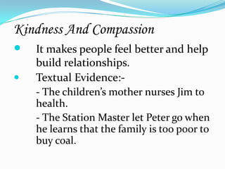 Kindness And Compassion
   It makes people feel better and help
    build relationships.
   Textual Evidence:-
    - The children’s mother nurses Jim to
    health.
    - The Station Master let Peter go when
    he learns that the family is too poor to
    buy coal.
 
