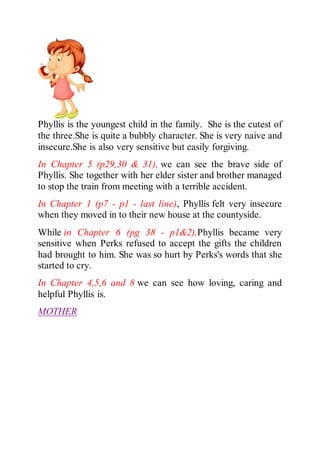 Phyllis is the youngest child in the family. She is the cutest of
the three.She is quite a bubbly character. She is very n...