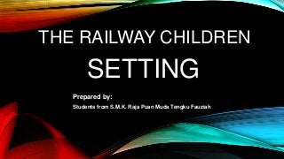 THE RAILWAY CHILDREN
SETTING
Prepared by:
Students from S.M.K. Raja Puan Muda Tengku Fauziah
 
