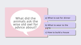 What did the
animals ask the
wise old owl for
advice about?
a) What to eat for dinner
b) What to wear to the
party
c) How to build a house
 